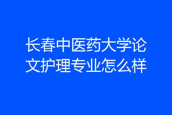 长春中医药大学论文护理专业怎么样