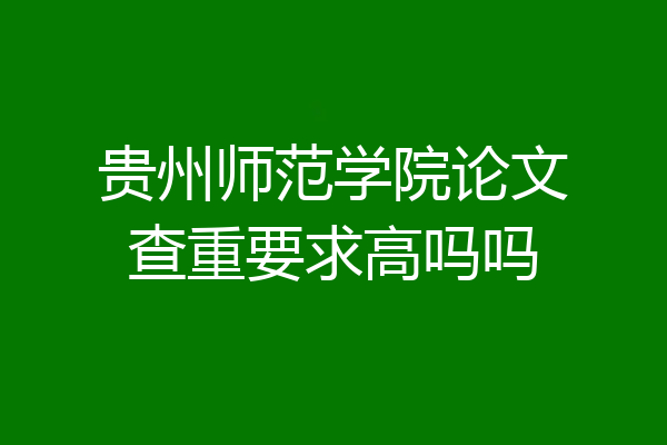 贵州师范学院论文查重要求高吗吗