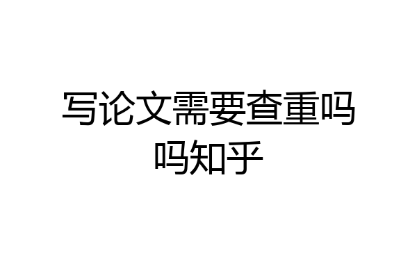 写论文需要查重吗吗知乎