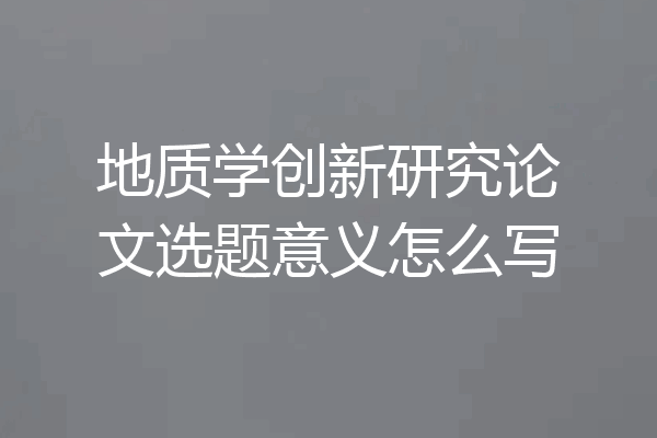地质学创新研究论文选题意义怎么写