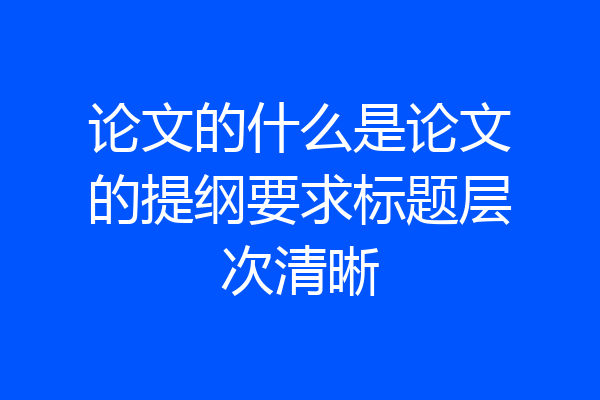 论文的什么是论文的提纲要求标题层次清晰