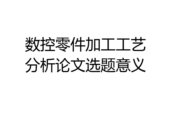 数控零件加工工艺分析论文选题意义