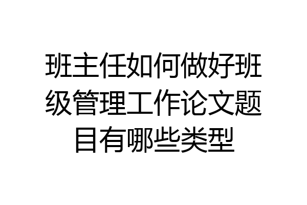 班主任如何做好班级管理工作论文题目有哪些类型