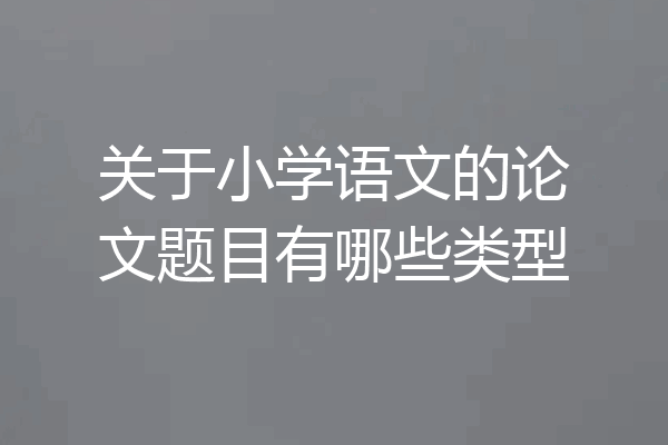 关于小学语文的论文题目有哪些类型