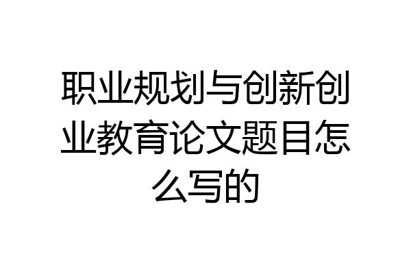 职业规划与创新创业教育论文题目怎么写的