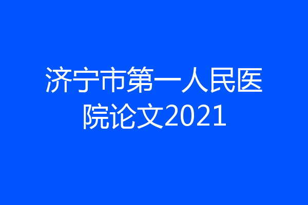 济宁市第一人民医院论文2021