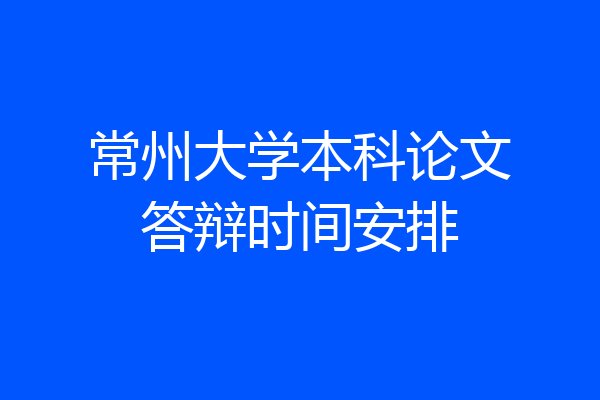 常州大学本科论文答辩时间安排