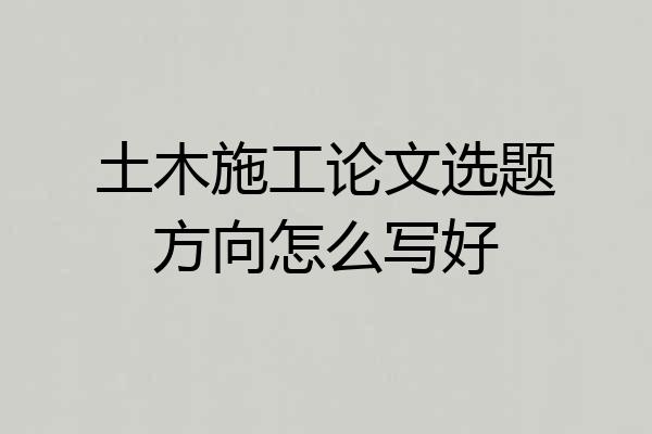 土木施工论文选题方向怎么写好