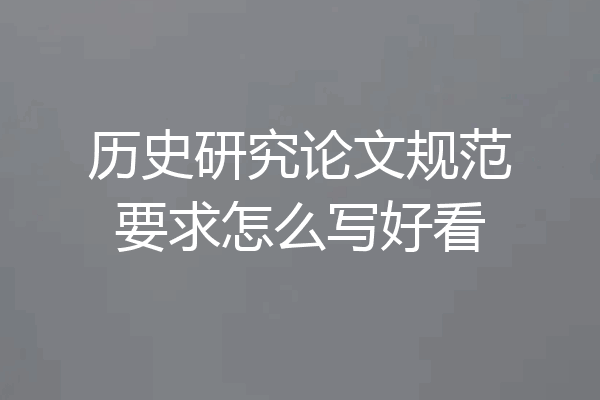 历史研究论文规范要求怎么写好看
