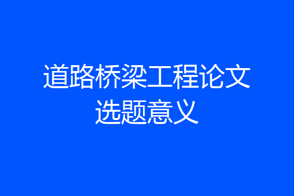 道路桥梁工程论文选题意义
