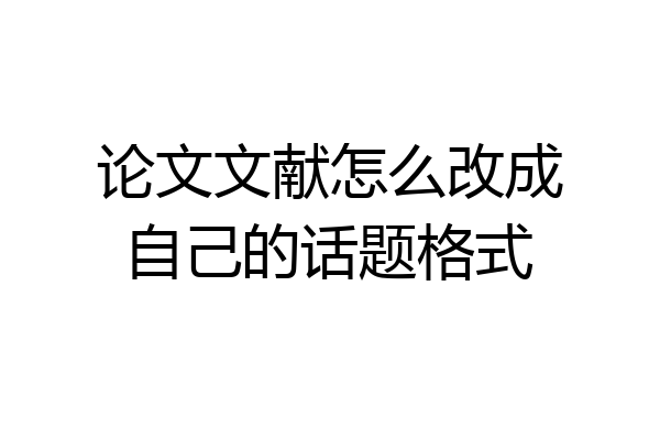论文文献怎么改成自己的话题格式