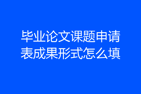毕业论文课题申请表成果形式怎么填