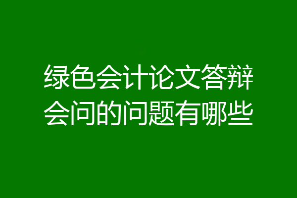 绿色会计论文答辩会问的问题有哪些