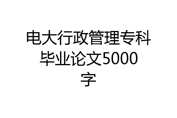电大行政管理专科毕业论文5000字