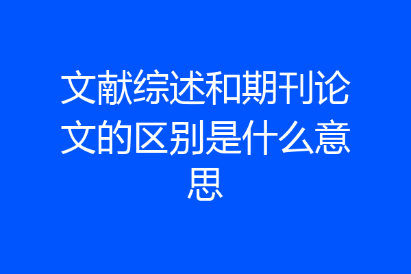 文献综述和期刊论文的区别是什么意思