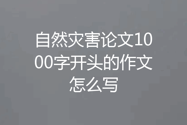 自然灾害论文1000字开头的作文怎么写