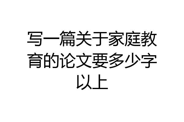写一篇关于家庭教育的论文要多少字以上