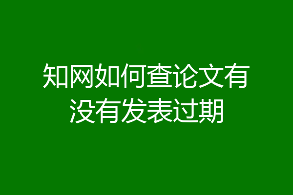 知网如何查论文有没有发表过期