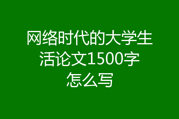 网络时代的大学生活论文1500字怎么写