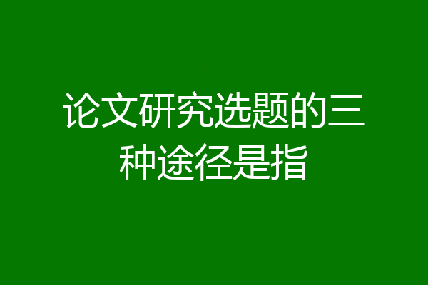 论文研究选题的三种途径是指