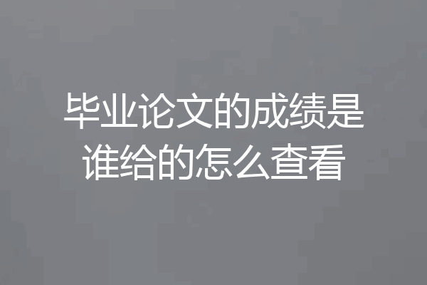 毕业论文的成绩是谁给的怎么查看