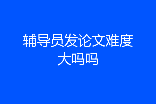 辅导员发论文难度大吗吗