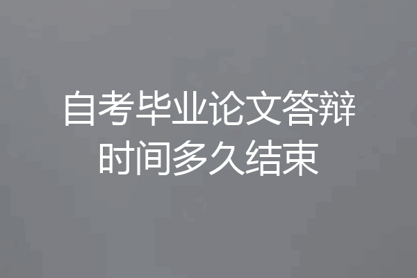 自考毕业论文答辩时间多久结束