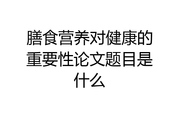 膳食营养对健康的重要性论文题目是什么