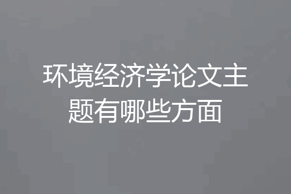 环境经济学论文主题有哪些方面