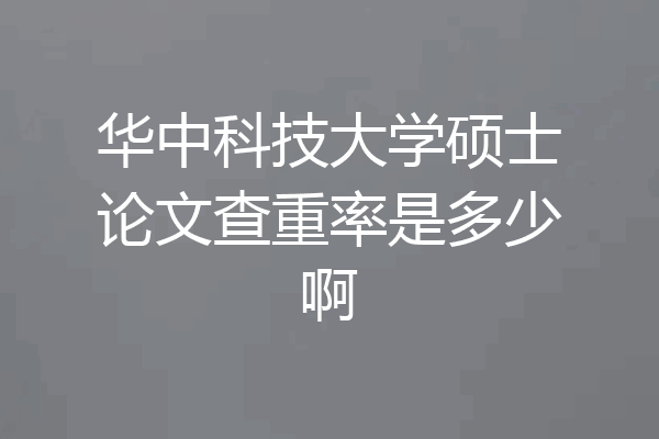 华中科技大学硕士论文查重率是多少啊