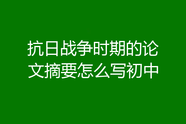 抗日战争时期的论文摘要怎么写初中