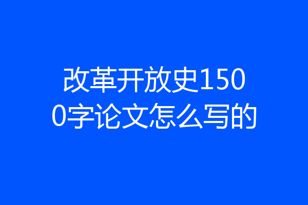 改革开放史1500字论文怎么写的