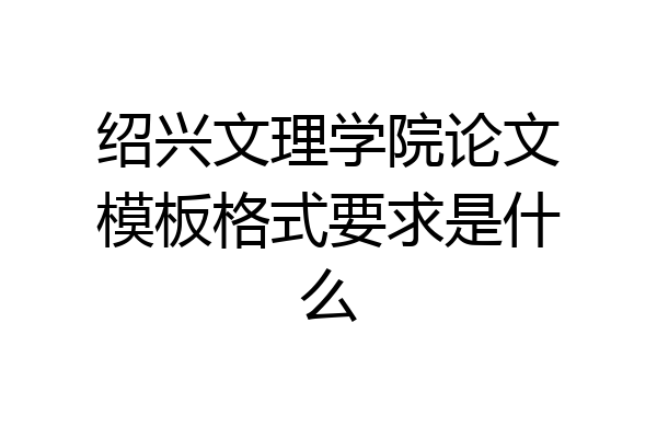 绍兴文理学院论文模板格式要求是什么