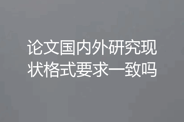论文国内外研究现状格式要求一致吗