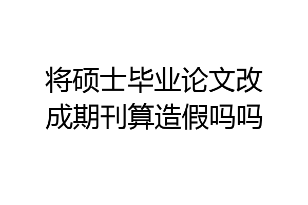将硕士毕业论文改成期刊算造假吗吗