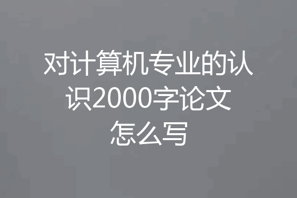 对计算机专业的认识2000字论文怎么写