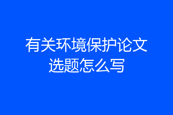 有关环境保护论文选题怎么写