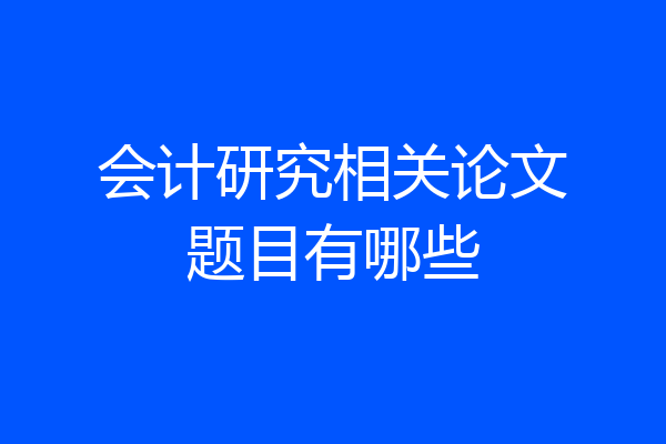 会计研究相关论文题目有哪些