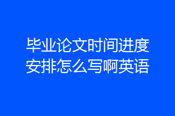 毕业论文时间进度安排怎么写啊英语