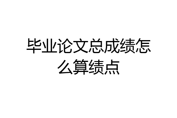 毕业论文总成绩怎么算绩点
