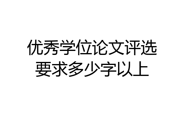 优秀学位论文评选要求多少字以上