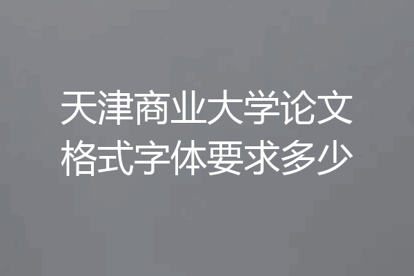 天津商业大学论文格式字体要求多少