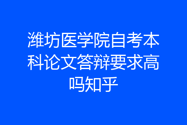 潍坊医学院自考本科论文答辩要求高吗知乎