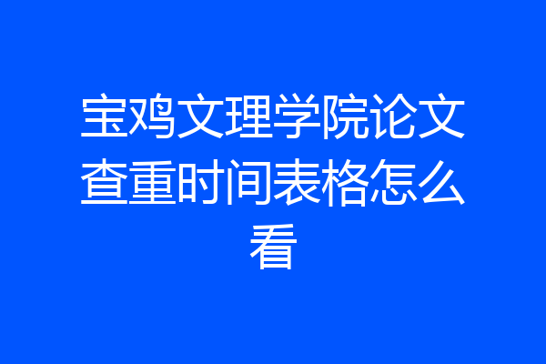 宝鸡文理学院论文查重时间表格怎么看
