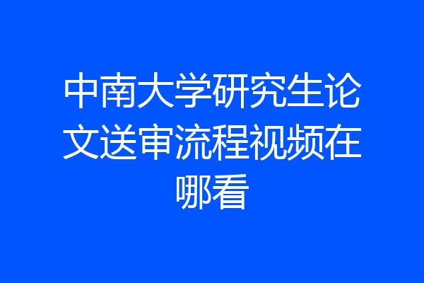 中南大学研究生论文送审流程视频在哪看