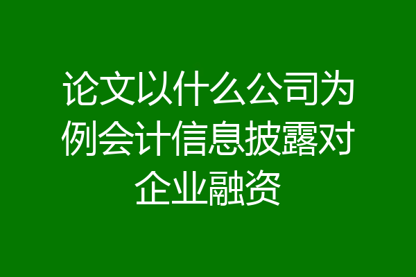 论文以什么公司为例会计信息披露对企业融资