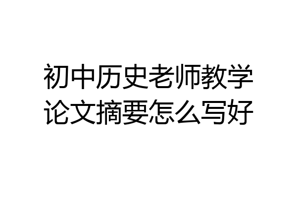 初中历史老师教学论文摘要怎么写好