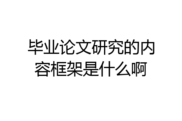 毕业论文研究的内容框架是什么啊