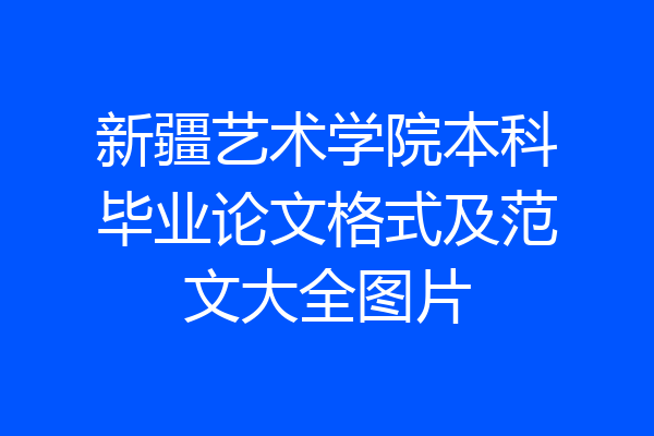 新疆艺术学院本科毕业论文格式及范文大全图片