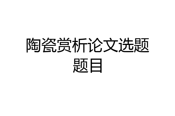 陶瓷赏析论文选题题目